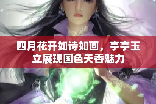 四月花开如诗如画，亭亭玉立展现国色天香魅力