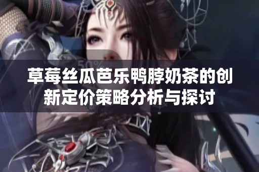 草莓丝瓜芭乐鸭脖奶茶的创新定价策略分析与探讨