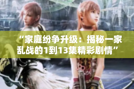 “家庭纷争升级：揭秘一家乱战的1到13集精彩剧情”