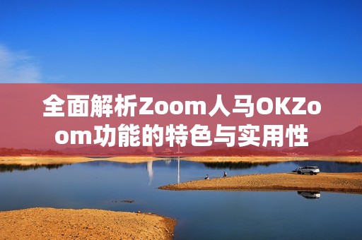 全面解析Zoom人马OKZoom功能的特色与实用性
