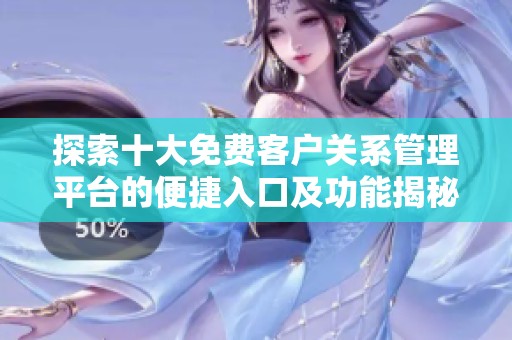 探索十大免费客户关系管理平台的便捷入口及功能揭秘