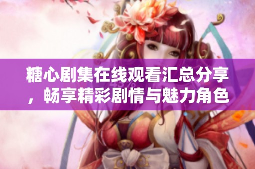 糖心剧集在线观看汇总分享，畅享精彩剧情与魅力角色