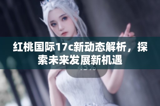 红桃国际17c新动态解析，探索未来发展新机遇