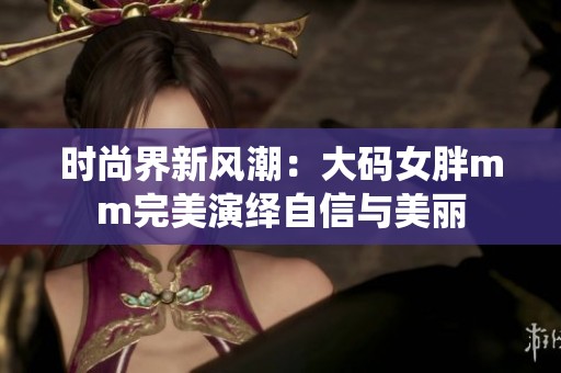 时尚界新风潮：大码女胖mm完美演绎自信与美丽