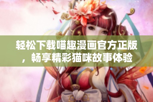 轻松下载喵趣漫画官方正版，畅享精彩猫咪故事体验