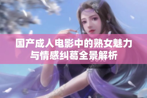 国产成人电影中的熟女魅力与情感纠葛全景解析