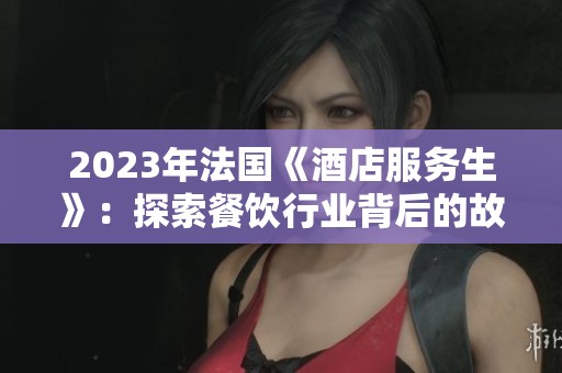 2023年法国《酒店服务生》：探索餐饮行业背后的故事与挑战
