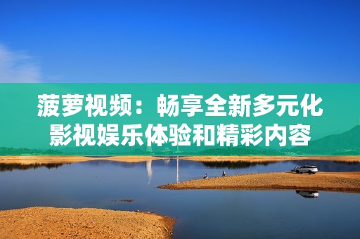菠萝视频：畅享全新多元化影视娱乐体验和精彩内容