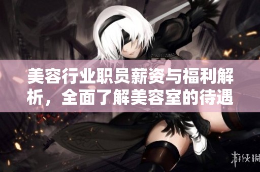 美容行业职员薪资与福利解析，全面了解美容室的待遇现状
