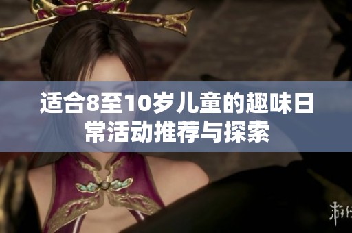 适合8至10岁儿童的趣味日常活动推荐与探索