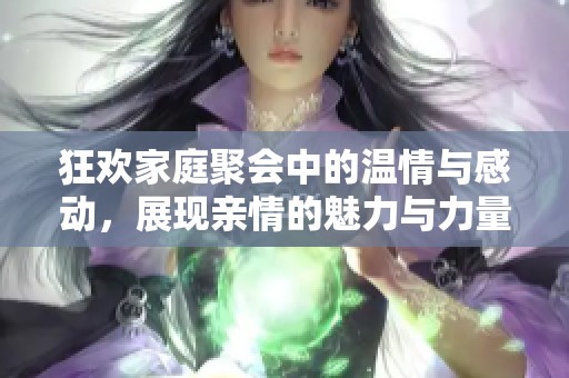 狂欢家庭聚会中的温情与感动，展现亲情的魅力与力量