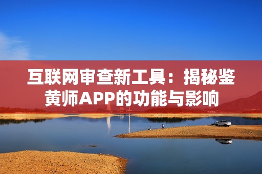 互联网审查新工具：揭秘鉴黄师APP的功能与影响