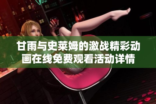 甘雨与史莱姆的激战精彩动画在线免费观看活动详情
