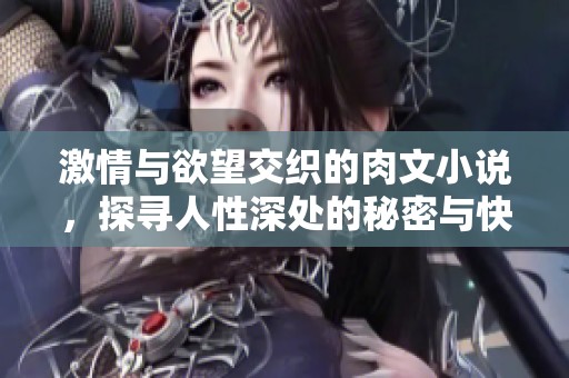 激情与欲望交织的肉文小说，探寻人性深处的秘密与快感
