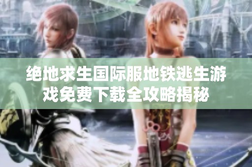 绝地求生国际服地铁逃生游戏免费下载全攻略揭秘