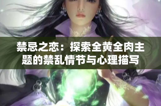 禁忌之恋：探索全黄全肉主题的禁乱情节与心理描写