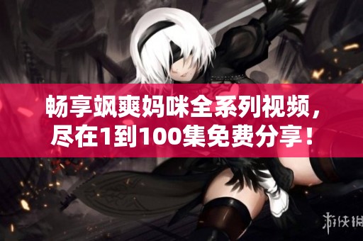 畅享飒爽妈咪全系列视频，尽在1到100集免费分享！