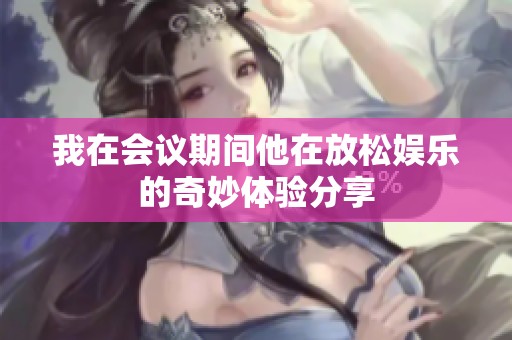 我在会议期间他在放松娱乐的奇妙体验分享