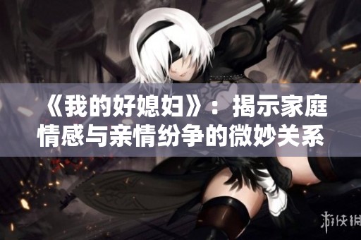 《我的好媳妇》：揭示家庭情感与亲情纷争的微妙关系