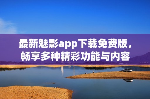 最新魅影app下载免费版，畅享多种精彩功能与内容