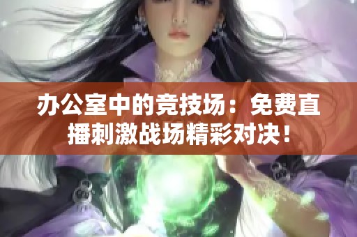 办公室中的竞技场：免费直播刺激战场精彩对决！