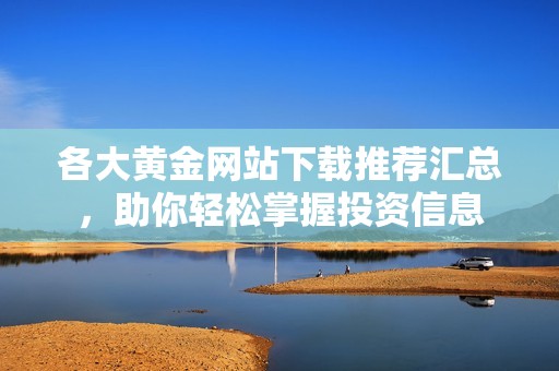 各大黄金网站下载推荐汇总，助你轻松掌握投资信息
