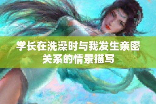 学长在洗澡时与我发生亲密关系的情景描写