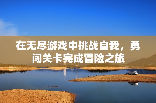 在无尽游戏中挑战自我，勇闯关卡完成冒险之旅