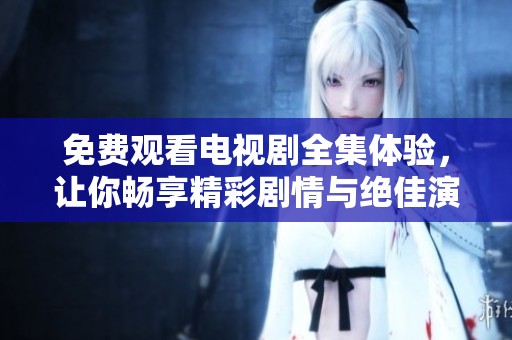 免费观看电视剧全集体验，让你畅享精彩剧情与绝佳演出