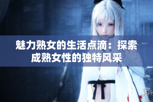魅力熟女的生活点滴：探索成熟女性的独特风采