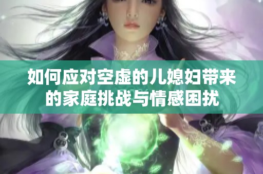 如何应对空虚的儿媳妇带来的家庭挑战与情感困扰