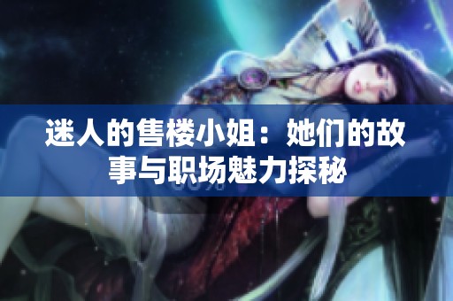 迷人的售楼小姐：她们的故事与职场魅力探秘