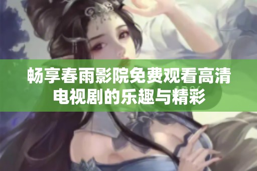 畅享春雨影院免费观看高清电视剧的乐趣与精彩