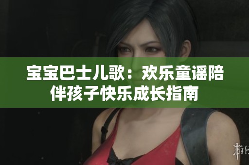 宝宝巴士儿歌：欢乐童谣陪伴孩子快乐成长指南