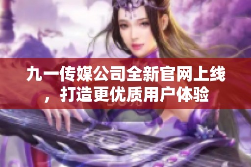 九一传媒公司全新官网上线，打造更优质用户体验
