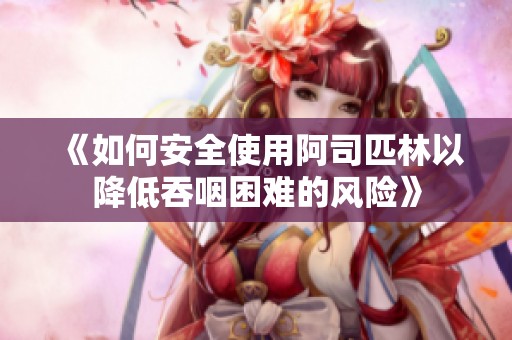 《如何安全使用阿司匹林以降低吞咽困难的风险》