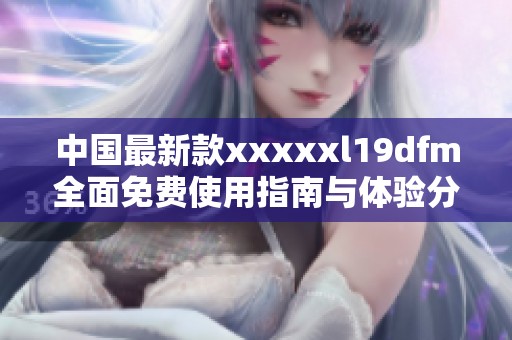 中国最新款xxxxxl19dfm全面免费使用指南与体验分享