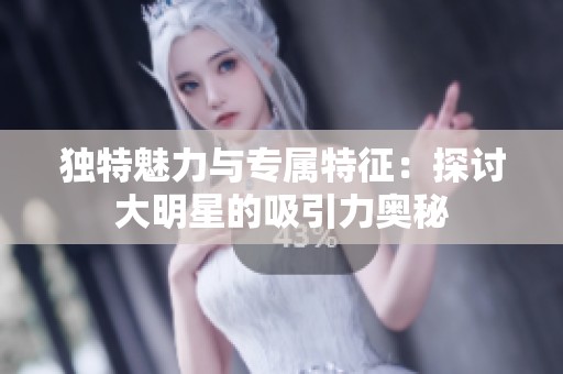 独特魅力与专属特征：探讨大明星的吸引力奥秘