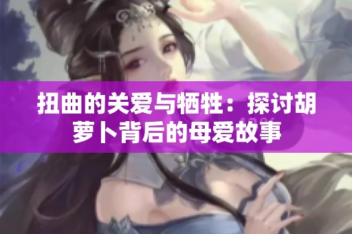 扭曲的关爱与牺牲：探讨胡萝卜背后的母爱故事