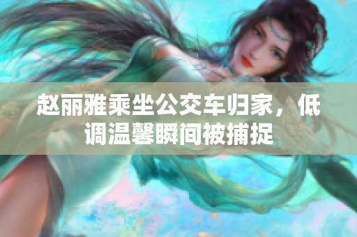 赵丽雅乘坐公交车归家，低调温馨瞬间被捕捉