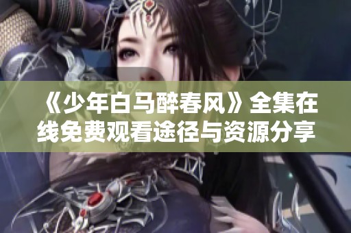 《少年白马醉春风》全集在线免费观看途径与资源分享