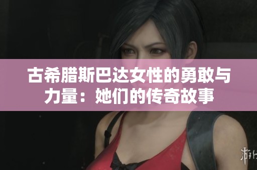 古希腊斯巴达女性的勇敢与力量：她们的传奇故事