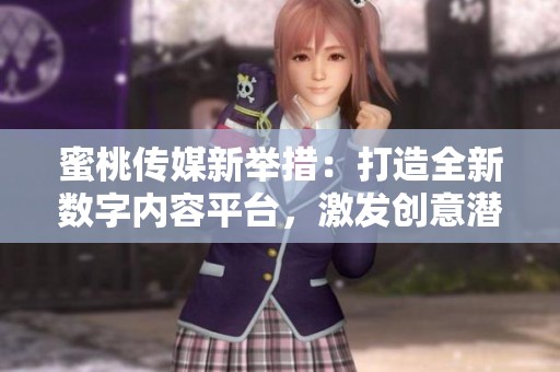 蜜桃传媒新举措：打造全新数字内容平台，激发创意潜能