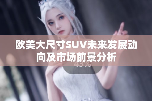 欧美大尺寸SUV未来发展动向及市场前景分析