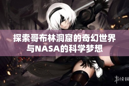 探索哥布林洞窟的奇幻世界与NASA的科学梦想