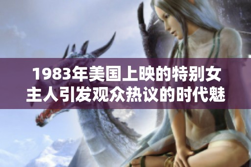 1983年美国上映的特别女主人引发观众热议的时代魅力