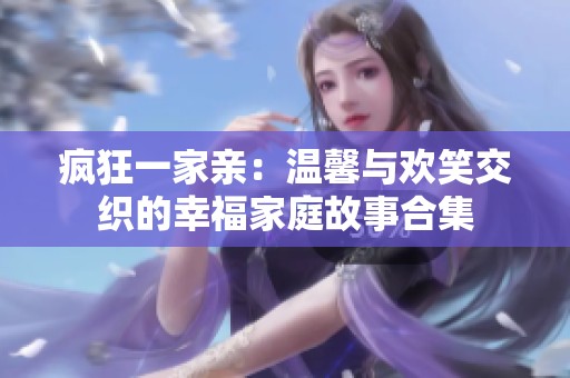 疯狂一家亲：温馨与欢笑交织的幸福家庭故事合集