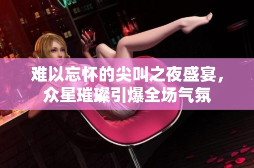难以忘怀的尖叫之夜盛宴，众星璀璨引爆全场气氛