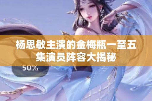 杨思敏主演的金梅瓶一至五集演员阵容大揭秘