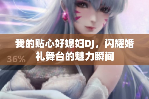 我的贴心好媳妇DJ，闪耀婚礼舞台的魅力瞬间